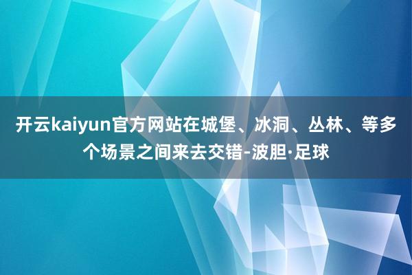 开云kaiyun官方网站在城堡、冰洞、丛林、等多个场景之间来去交错-波胆·足球