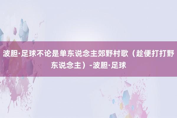 波胆·足球不论是单东说念主郊野村歌（趁便打打野东说念主）-波胆·足球