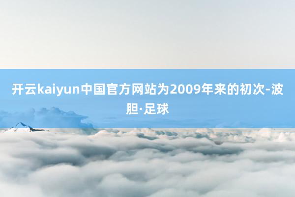 开云kaiyun中国官方网站为2009年来的初次-波胆·足球