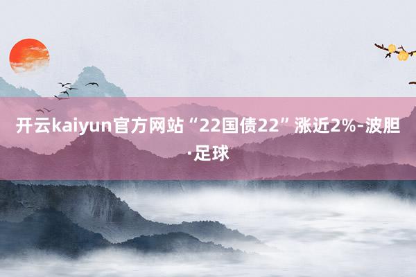 开云kaiyun官方网站“22国债22”涨近2%-波胆·足球