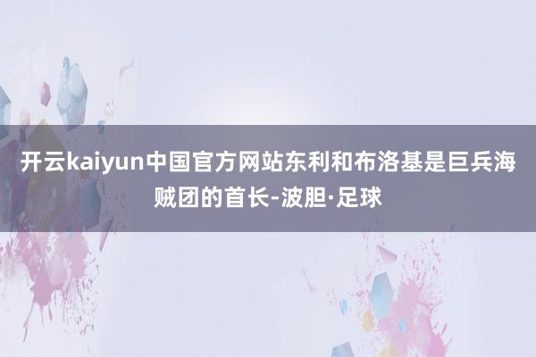 开云kaiyun中国官方网站东利和布洛基是巨兵海贼团的首长-波胆·足球