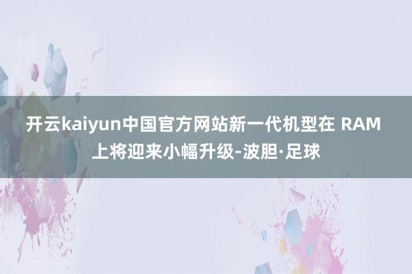 开云kaiyun中国官方网站新一代机型在 RAM 上将迎来小幅升级-波胆·足球