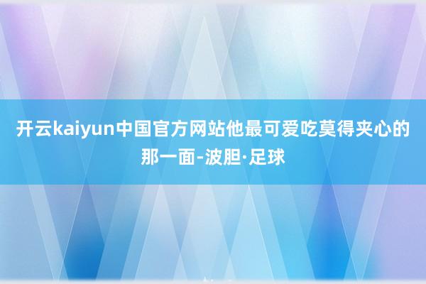 开云kaiyun中国官方网站他最可爱吃莫得夹心的那一面-波胆·足球