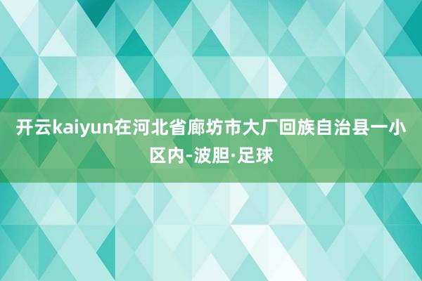 开云kaiyun在河北省廊坊市大厂回族自治县一小区内-波胆·足球