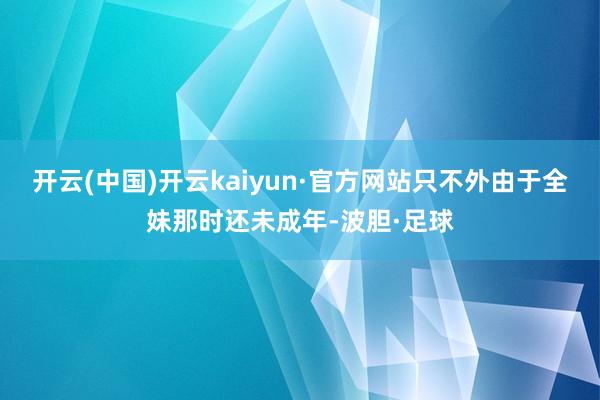 开云(中国)开云kaiyun·官方网站只不外由于全妹那时还未成年-波胆·足球