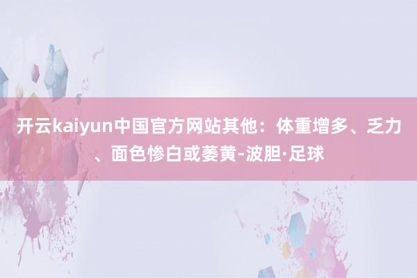 开云kaiyun中国官方网站其他：体重增多、乏力、面色惨白或萎黄-波胆·足球