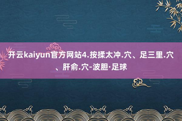 开云kaiyun官方网站4.按揉太冲.穴、足三里.穴、肝俞.穴-波胆·足球