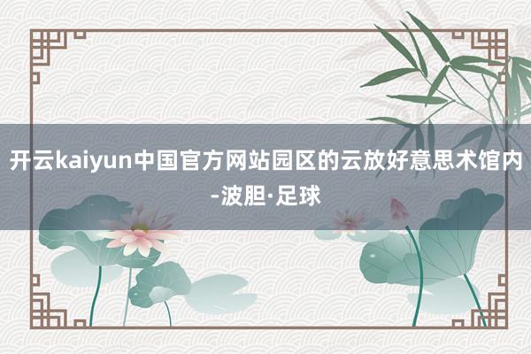 开云kaiyun中国官方网站园区的云放好意思术馆内-波胆·足球