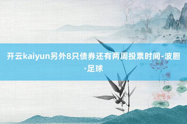 开云kaiyun另外8只债券还有两周投票时间-波胆·足球