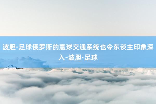 波胆·足球俄罗斯的寰球交通系统也令东谈主印象深入-波胆·足球