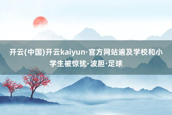 开云(中国)开云kaiyun·官方网站遍及学校和小学生被惊扰-波胆·足球