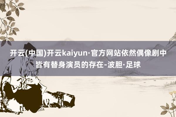 开云(中国)开云kaiyun·官方网站依然偶像剧中皆有替身演员的存在-波胆·足球