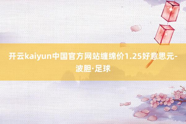 开云kaiyun中国官方网站缠绵价1.25好意思元-波胆·足球