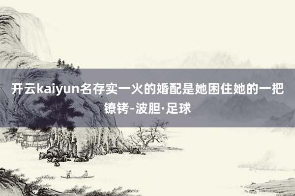 开云kaiyun名存实一火的婚配是她困住她的一把镣铐-波胆·足球