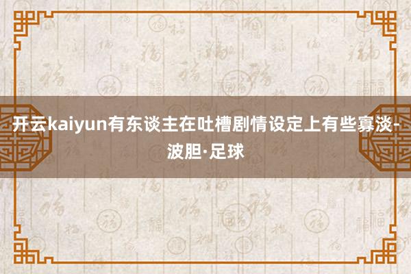 开云kaiyun有东谈主在吐槽剧情设定上有些寡淡-波胆·足球