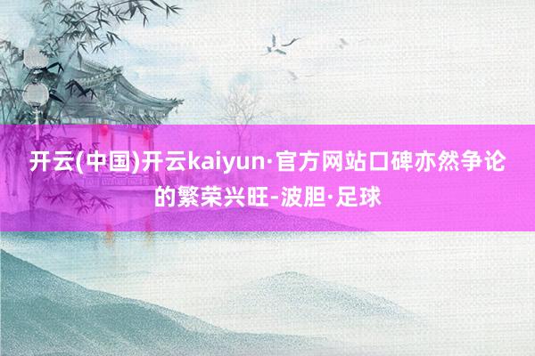 开云(中国)开云kaiyun·官方网站口碑亦然争论的繁荣兴旺-波胆·足球