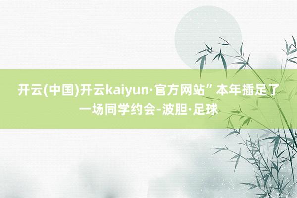 开云(中国)开云kaiyun·官方网站”本年插足了一场同学约会-波胆·足球