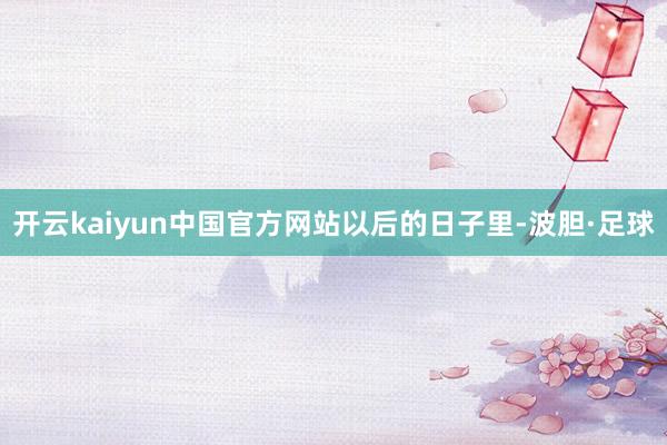 开云kaiyun中国官方网站以后的日子里-波胆·足球