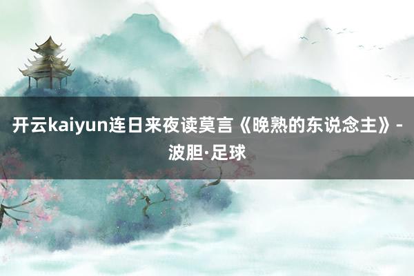 开云kaiyun连日来夜读莫言《晚熟的东说念主》-波胆·足球