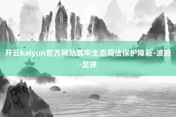 开云kaiyun官方网站筑牢生态司法保护障蔽-波胆·足球