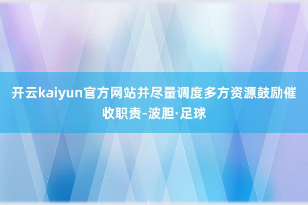 开云kaiyun官方网站并尽量调度多方资源鼓励催收职责-波胆·足球