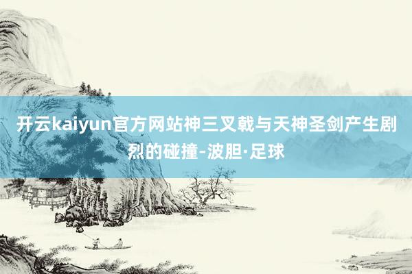 开云kaiyun官方网站神三叉戟与天神圣剑产生剧烈的碰撞-波胆·足球