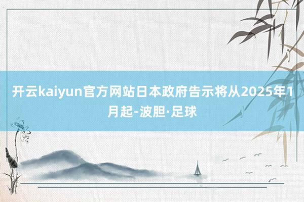 开云kaiyun官方网站日本政府告示将从2025年1月起-波胆·足球