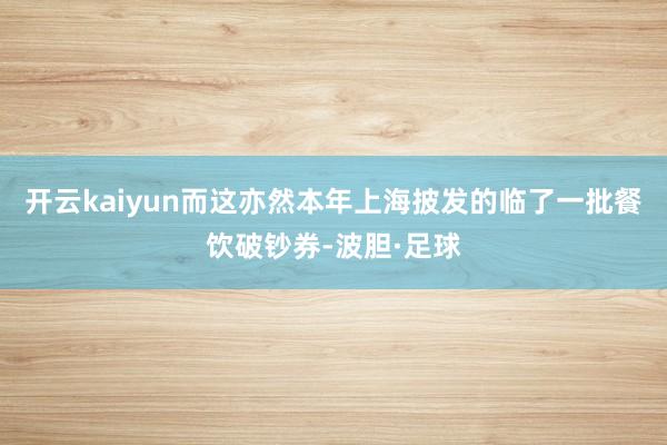 开云kaiyun而这亦然本年上海披发的临了一批餐饮破钞券-波胆·足球