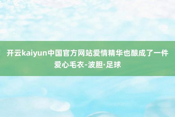 开云kaiyun中国官方网站爱情精华也酿成了一件爱心毛衣-波胆·足球