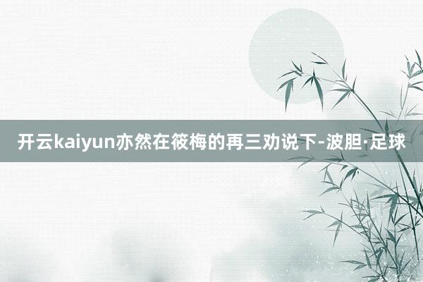 开云kaiyun亦然在筱梅的再三劝说下-波胆·足球