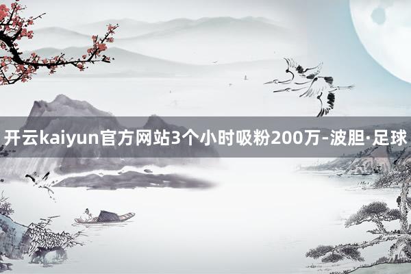 开云kaiyun官方网站3个小时吸粉200万-波胆·足球