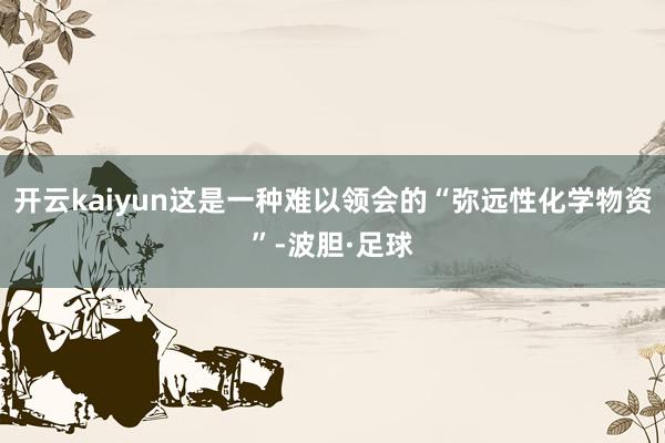 开云kaiyun这是一种难以领会的“弥远性化学物资”-波胆·足球