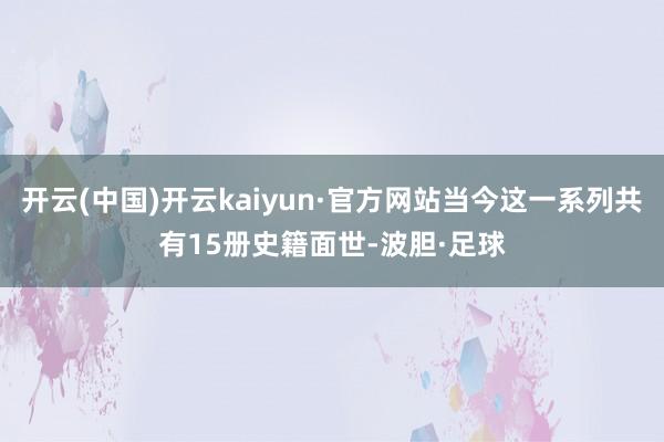 开云(中国)开云kaiyun·官方网站当今这一系列共有15册史籍面世-波胆·足球