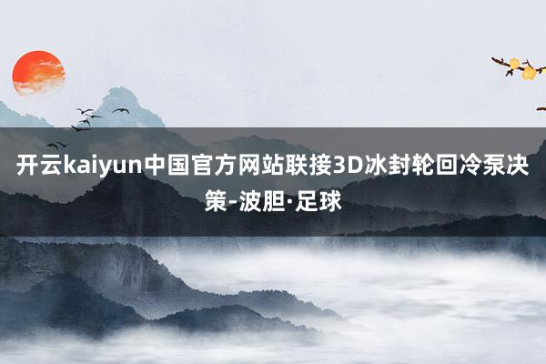 开云kaiyun中国官方网站联接3D冰封轮回冷泵决策-波胆·足球