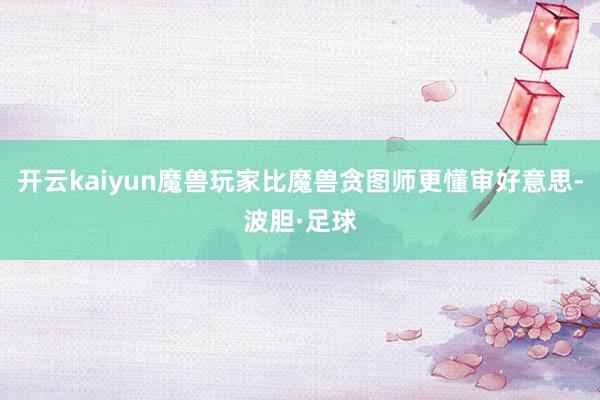 开云kaiyun魔兽玩家比魔兽贪图师更懂审好意思-波胆·足球