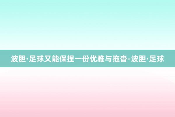 波胆·足球又能保捏一份优雅与拖沓-波胆·足球