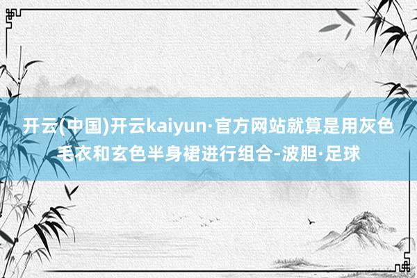 开云(中国)开云kaiyun·官方网站就算是用灰色毛衣和玄色半身裙进行组合-波胆·足球