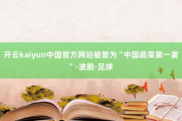 开云kaiyun中国官方网站被誉为“中国蔬菜第一宴”-波胆·足球