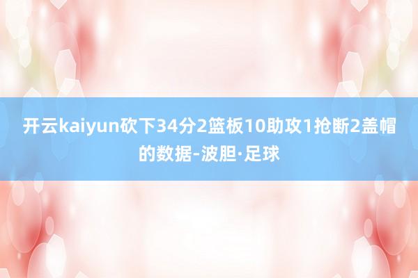 开云kaiyun砍下34分2篮板10助攻1抢断2盖帽的数据-波胆·足球