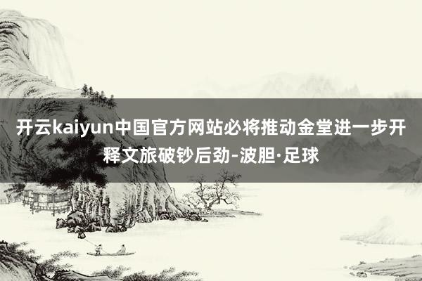 开云kaiyun中国官方网站必将推动金堂进一步开释文旅破钞后劲-波胆·足球