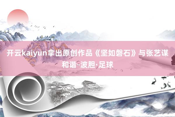 开云kaiyun拿出原创作品《坚如磐石》与张艺谋和谐-波胆·足球