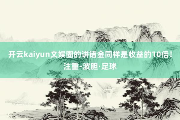 开云kaiyun文娱圈的讲错金同样是收益的10倍！注重-波胆·足球