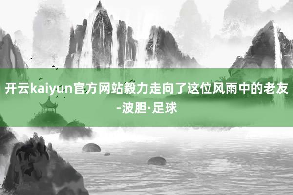 开云kaiyun官方网站毅力走向了这位风雨中的老友-波胆·足球