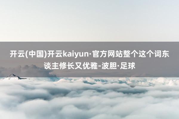 开云(中国)开云kaiyun·官方网站整个这个词东谈主修长又优雅-波胆·足球