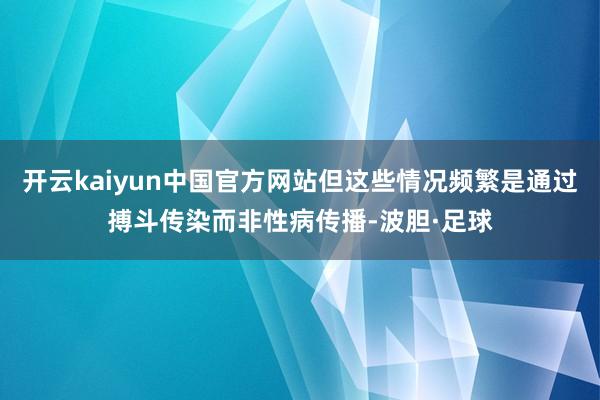 开云kaiyun中国官方网站但这些情况频繁是通过搏斗传染而非性病传播-波胆·足球