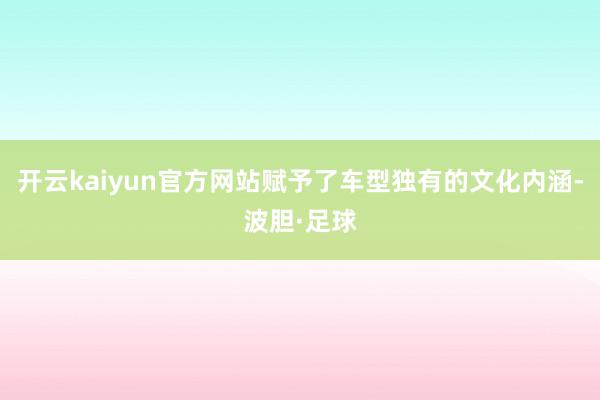 开云kaiyun官方网站赋予了车型独有的文化内涵-波胆·足球