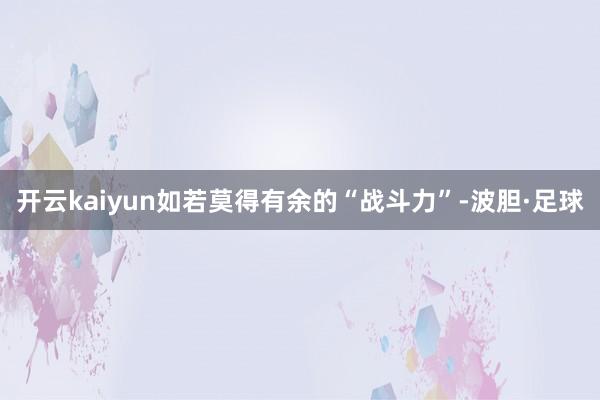 开云kaiyun如若莫得有余的“战斗力”-波胆·足球