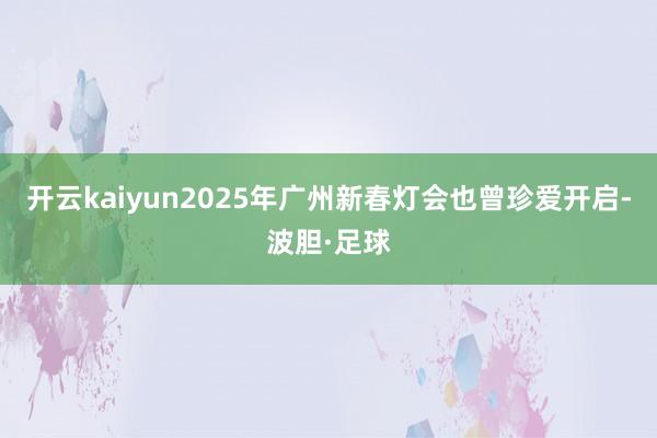 开云kaiyun2025年广州新春灯会也曾珍爱开启-波胆·足球