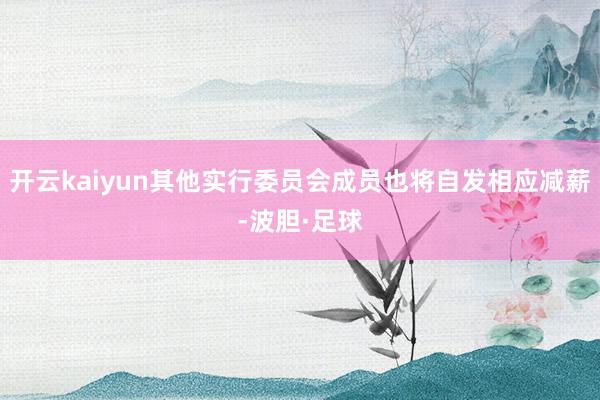 开云kaiyun其他实行委员会成员也将自发相应减薪-波胆·足球