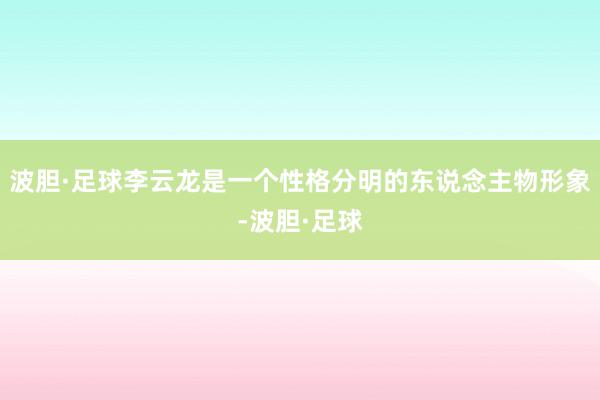 波胆·足球李云龙是一个性格分明的东说念主物形象-波胆·足球